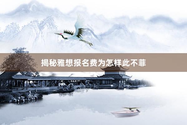 揭秘雅想报名费为怎样此不菲