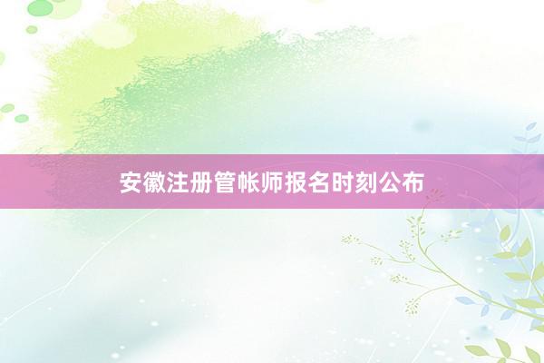 安徽注册管帐师报名时刻公布