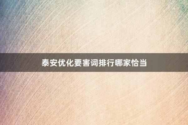 泰安优化要害词排行哪家恰当