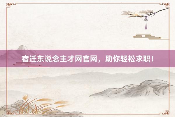 宿迁东说念主才网官网，助你轻松求职！