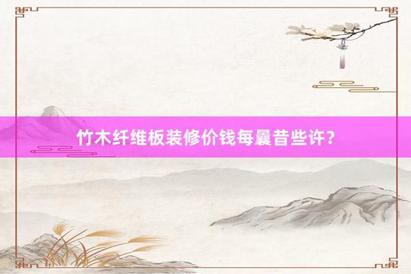 竹木纤维板装修价钱每曩昔些许？