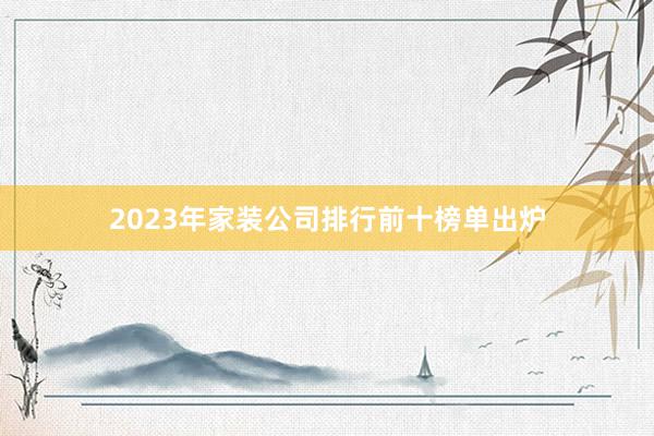 2023年家装公司排行前十榜单出炉