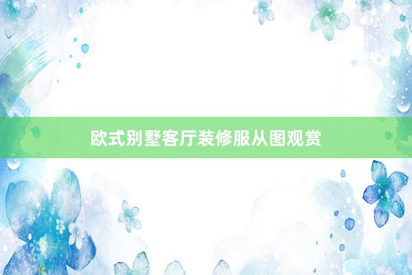 欧式别墅客厅装修服从图观赏