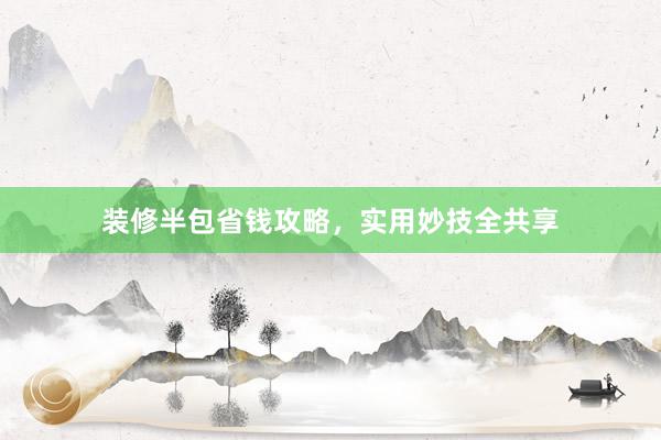 装修半包省钱攻略，实用妙技全共享