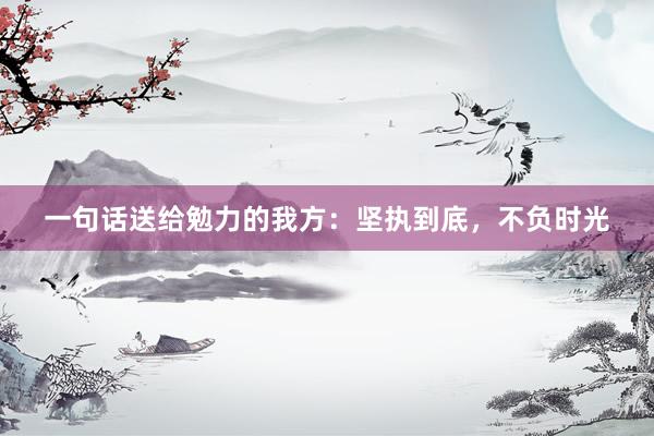 一句话送给勉力的我方：坚执到底，不负时光