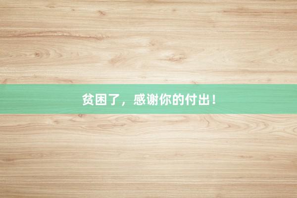 贫困了，感谢你的付出！