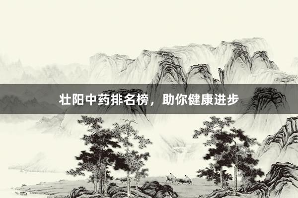 壮阳中药排名榜，助你健康进步