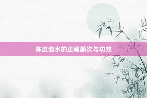 陈皮泡水的正确顺次与功效